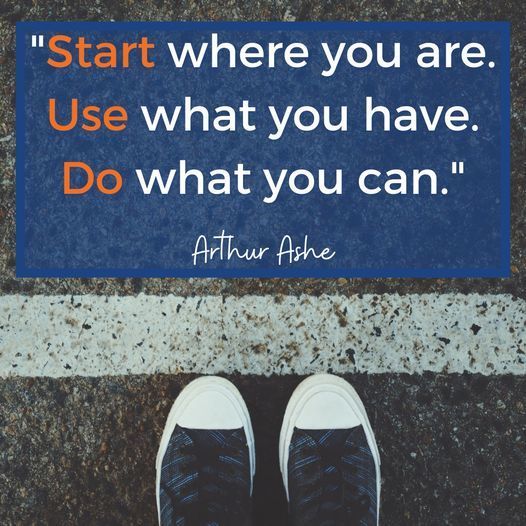 Start Where you are. use what you have. Do what you can.
